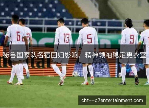 秘鲁国家队名宿回归影响，精神领袖稳定更衣室